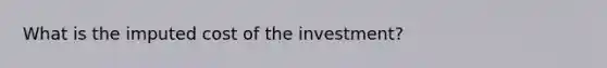 What is the imputed cost of the investment?