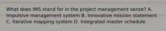 What does IMS stand for in the project management sense? A. Impulsive management system B. Innovative mission statement C. Iterative mapping system D. Integrated master schedule