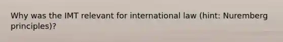 Why was the IMT relevant for international law (hint: Nuremberg principles)?