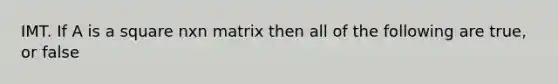 IMT. If A is a square nxn matrix then all of the following are true, or false