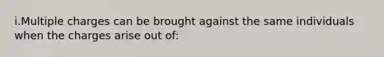 i.Multiple charges can be brought against the same individuals when the charges arise out of: