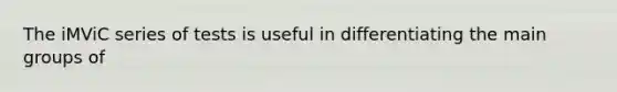 The iMViC series of tests is useful in differentiating the main groups of