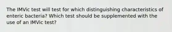 The IMVic test will test for which distinguishing characteristics of enteric bacteria? Which test should be supplemented with the use of an IMVic test?