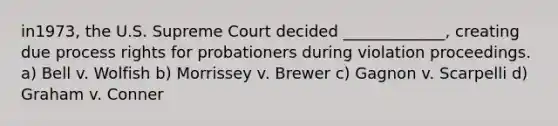 in1973, the U.S. Supreme Court decided _____________, creating due process rights for probationers during violation proceedings. a) Bell v. Wolfish b) Morrissey v. Brewer c) Gagnon v. Scarpelli d) Graham v. Conner