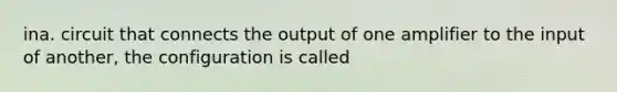 ina. circuit that connects the output of one amplifier to the input of another, the configuration is called