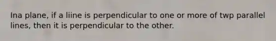 Ina plane, if a liine is perpendicular to one or more of twp parallel lines, then it is perpendicular to the other.