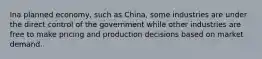 Ina planned economy, such as China, some industries are under the direct control of the government while other industries are free to make pricing and production decisions based on market demand.