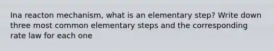 Ina reacton mechanism, what is an elementary step? Write down three most common elementary steps and the corresponding rate law for each one