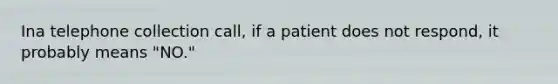 Ina telephone collection call, if a patient does not respond, it probably means "NO."