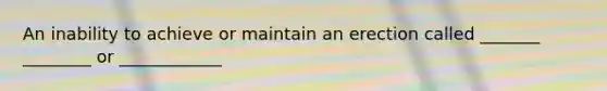 An inability to achieve or maintain an erection called _______ ________ or ____________