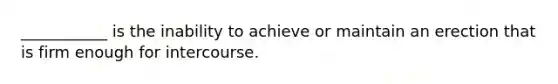 ___________ is the inability to achieve or maintain an erection that is firm enough for intercourse.