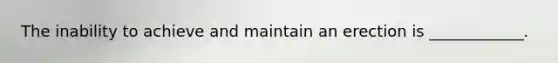 The inability to achieve and maintain an erection is ____________.