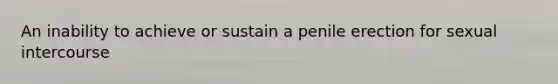An inability to achieve or sustain a penile erection for sexual intercourse