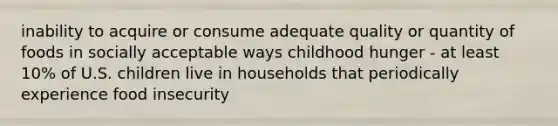 inability to acquire or consume adequate quality or quantity of foods in socially acceptable ways childhood hunger - at least 10% of U.S. children live in households that periodically experience food insecurity