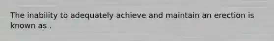 The inability to adequately achieve and maintain an erection is known as .