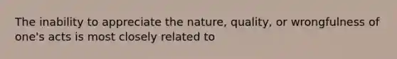 The inability to appreciate the nature, quality, or wrongfulness of one's acts is most closely related to