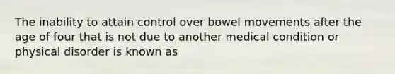 The inability to attain control over bowel movements after the age of four that is not due to another medical condition or physical disorder is known as