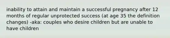 inability to attain and maintain a successful pregnancy after 12 months of regular unprotected success (at age 35 the definition changes) -aka: couples who desire children but are unable to have children