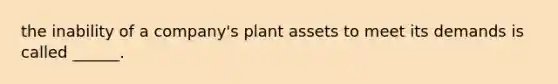 the inability of a company's plant assets to meet its demands is called ______.