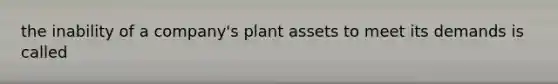 the inability of a company's plant assets to meet its demands is called