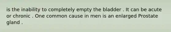 is the inability to completely empty the bladder . It can be acute or chronic . One common cause in men is an enlarged Prostate gland .