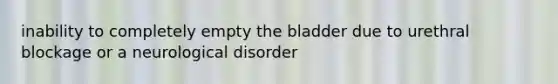 inability to completely empty the bladder due to urethral blockage or a neurological disorder