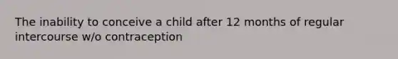 The inability to conceive a child after 12 months of regular intercourse w/o contraception