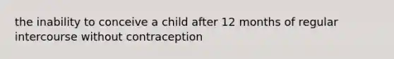 the inability to conceive a child after 12 months of regular intercourse without contraception