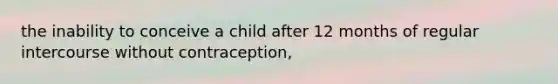 the inability to conceive a child after 12 months of regular intercourse without contraception,