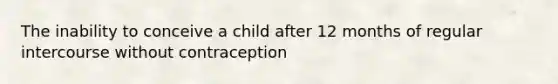 The inability to conceive a child after 12 months of regular intercourse without contraception