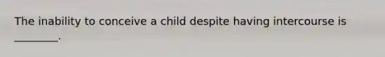 The inability to conceive a child despite having intercourse is ________.