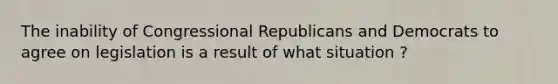 The inability of Congressional Republicans and Democrats to agree on legislation is a result of what situation ?