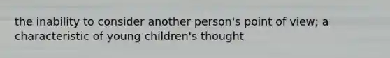 the inability to consider another person's point of view; a characteristic of young children's thought