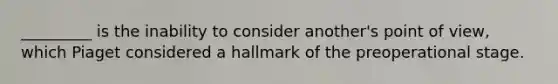 _________ is the inability to consider another's point of view, which Piaget considered a hallmark of the preoperational stage.