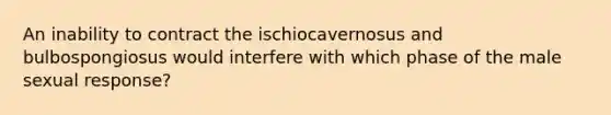 An inability to contract the ischiocavernosus and bulbospongiosus would interfere with which phase of the male sexual response?