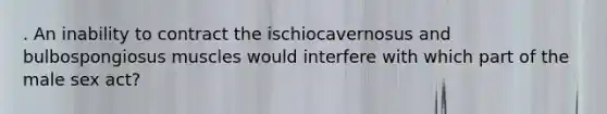 . An inability to contract the ischiocavernosus and bulbospongiosus muscles would interfere with which part of the male sex act?