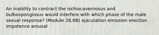 An inability to contract the ischiocavernosus and bulbospongiosus would interfere with which phase of the male sexual response? (Module 26.6B) ejaculation emission erection impotence arousal