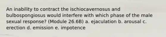 An inability to contract the ischiocavernosus and bulbospongiosus would interfere with which phase of the male sexual response? (Module 26.6B) a. ejaculation b. arousal c. erection d. emission e. impotence