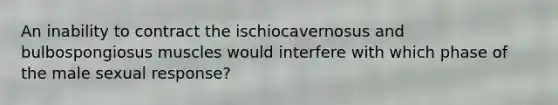 An inability to contract the ischiocavernosus and bulbospongiosus muscles would interfere with which phase of the male sexual response?