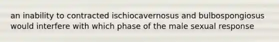 an inability to contracted ischiocavernosus and bulbospongiosus would interfere with which phase of the male sexual response