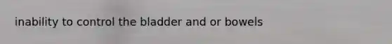 inability to control the bladder and or bowels