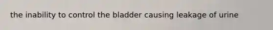 the inability to control the bladder causing leakage of urine