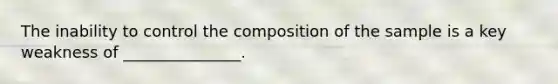 The inability to control the composition of the sample is a key weakness of _______________.