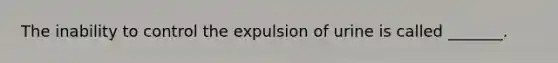 The inability to control the expulsion of urine is called _______.