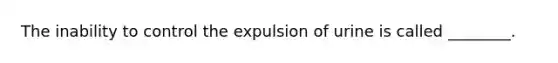 The inability to control the expulsion of urine is called ________.