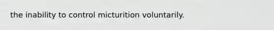 the inability to control micturition voluntarily.