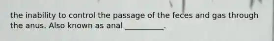 the inability to control the passage of the feces and gas through the anus. Also known as anal __________.