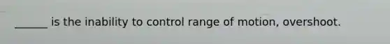 ______ is the inability to control range of motion, overshoot.