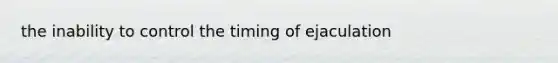 the inability to control the timing of ejaculation