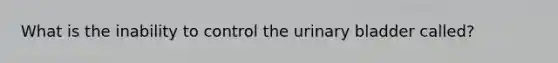 What is the inability to control the urinary bladder called?